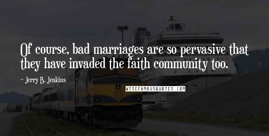 Jerry B. Jenkins Quotes: Of course, bad marriages are so pervasive that they have invaded the faith community too.