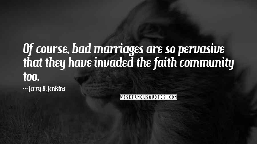 Jerry B. Jenkins Quotes: Of course, bad marriages are so pervasive that they have invaded the faith community too.