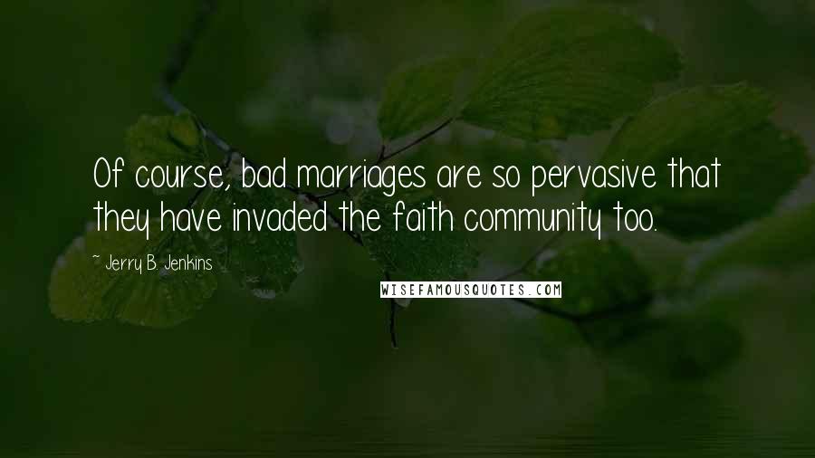 Jerry B. Jenkins Quotes: Of course, bad marriages are so pervasive that they have invaded the faith community too.