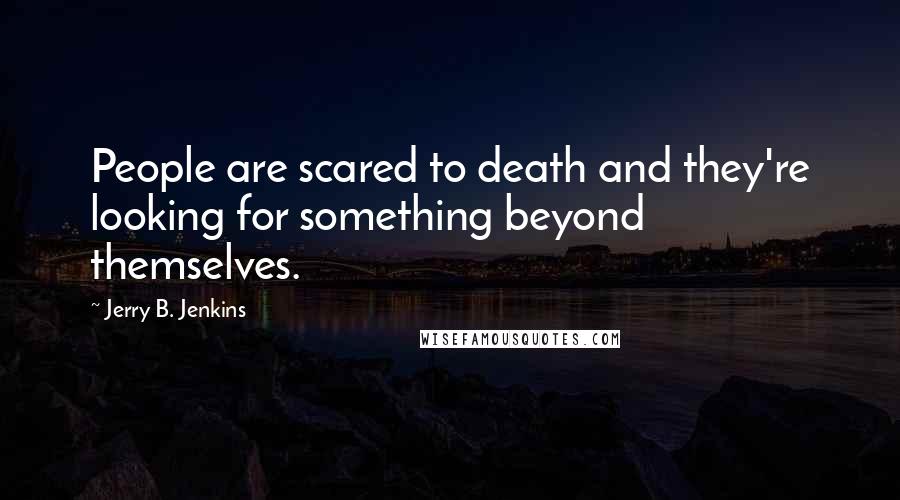 Jerry B. Jenkins Quotes: People are scared to death and they're looking for something beyond themselves.