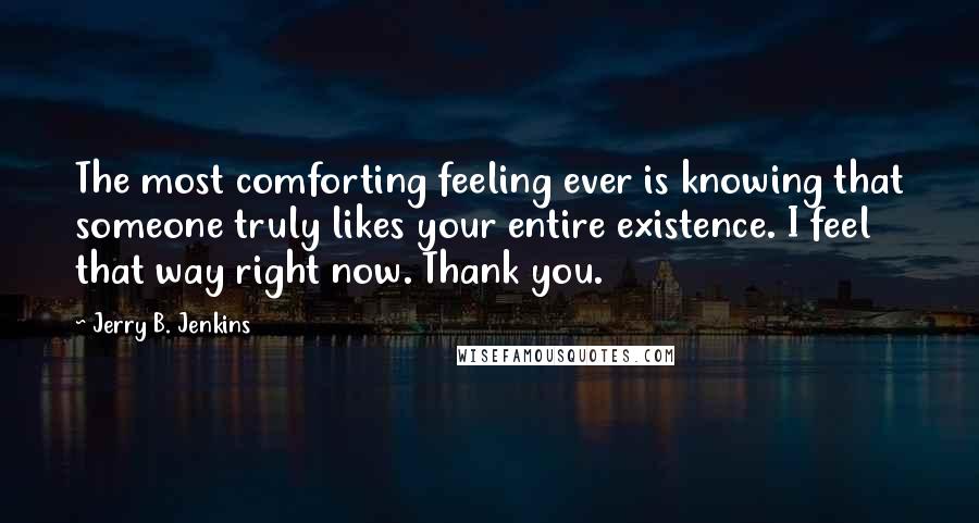 Jerry B. Jenkins Quotes: The most comforting feeling ever is knowing that someone truly likes your entire existence. I feel that way right now. Thank you.