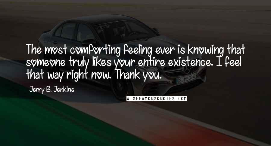 Jerry B. Jenkins Quotes: The most comforting feeling ever is knowing that someone truly likes your entire existence. I feel that way right now. Thank you.