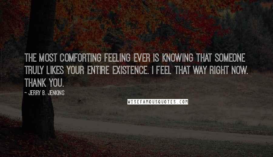 Jerry B. Jenkins Quotes: The most comforting feeling ever is knowing that someone truly likes your entire existence. I feel that way right now. Thank you.