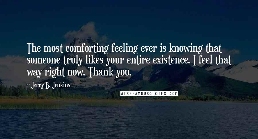 Jerry B. Jenkins Quotes: The most comforting feeling ever is knowing that someone truly likes your entire existence. I feel that way right now. Thank you.