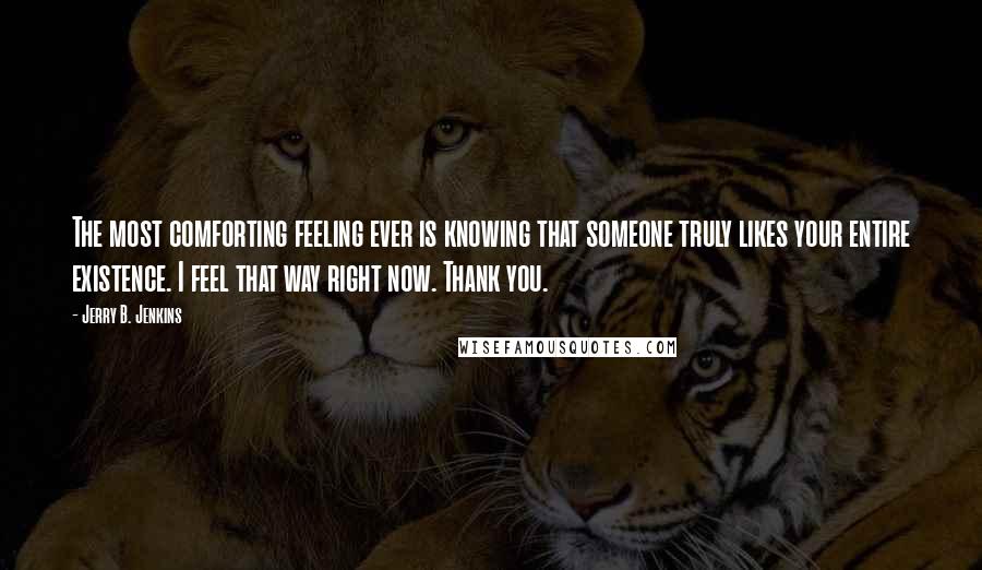 Jerry B. Jenkins Quotes: The most comforting feeling ever is knowing that someone truly likes your entire existence. I feel that way right now. Thank you.