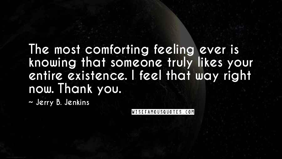 Jerry B. Jenkins Quotes: The most comforting feeling ever is knowing that someone truly likes your entire existence. I feel that way right now. Thank you.