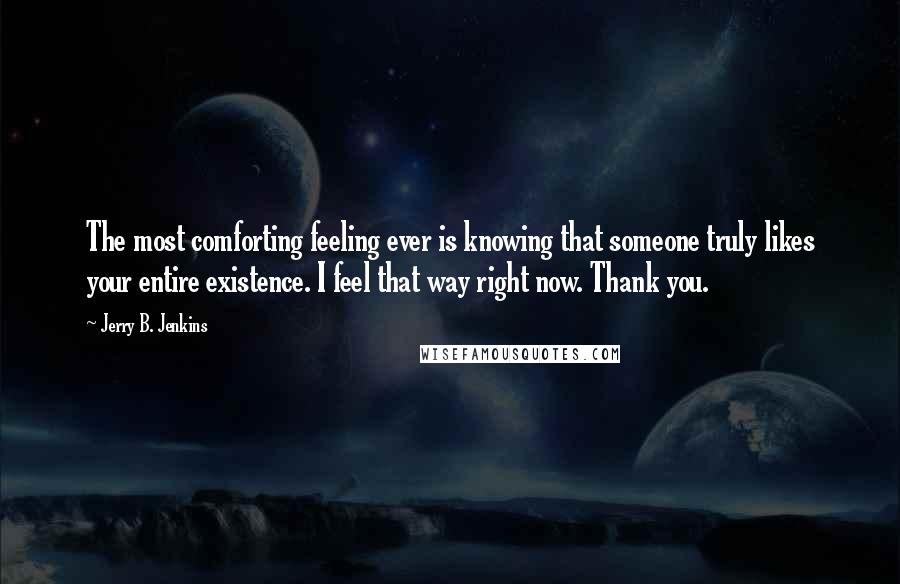 Jerry B. Jenkins Quotes: The most comforting feeling ever is knowing that someone truly likes your entire existence. I feel that way right now. Thank you.