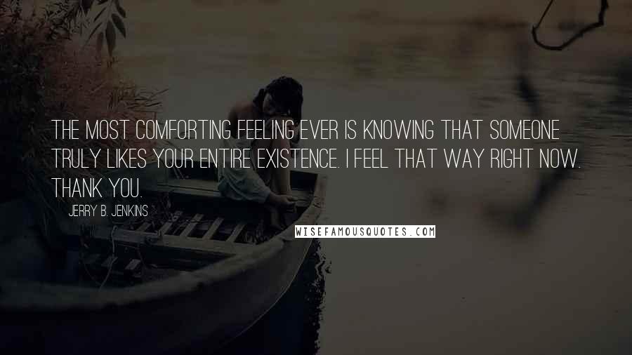 Jerry B. Jenkins Quotes: The most comforting feeling ever is knowing that someone truly likes your entire existence. I feel that way right now. Thank you.