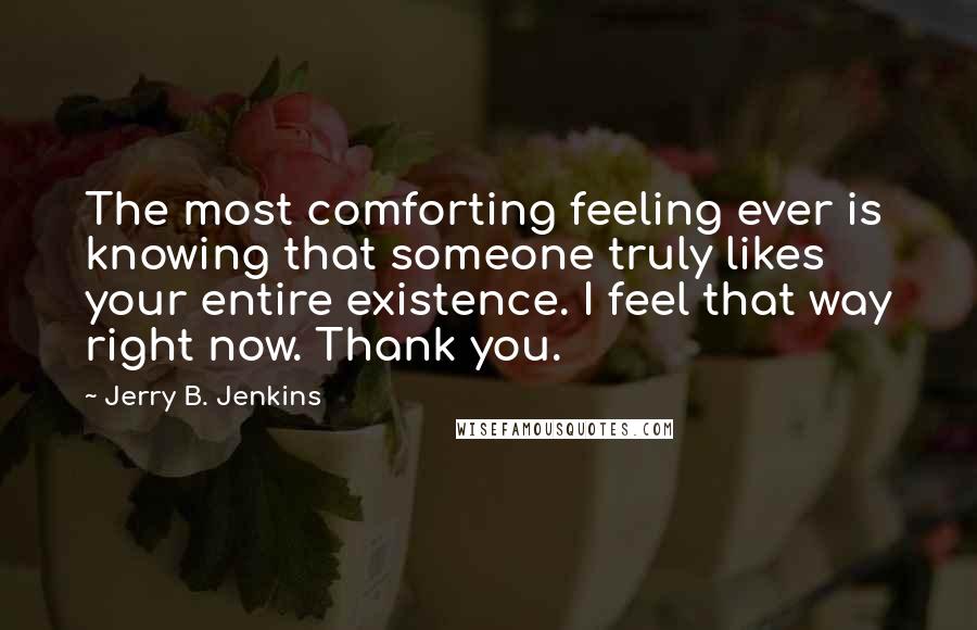 Jerry B. Jenkins Quotes: The most comforting feeling ever is knowing that someone truly likes your entire existence. I feel that way right now. Thank you.