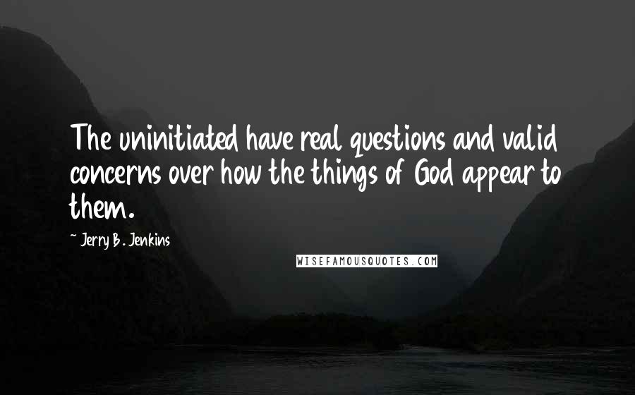 Jerry B. Jenkins Quotes: The uninitiated have real questions and valid concerns over how the things of God appear to them.