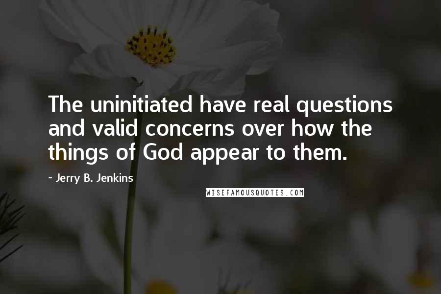 Jerry B. Jenkins Quotes: The uninitiated have real questions and valid concerns over how the things of God appear to them.