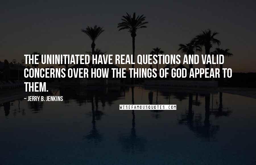 Jerry B. Jenkins Quotes: The uninitiated have real questions and valid concerns over how the things of God appear to them.