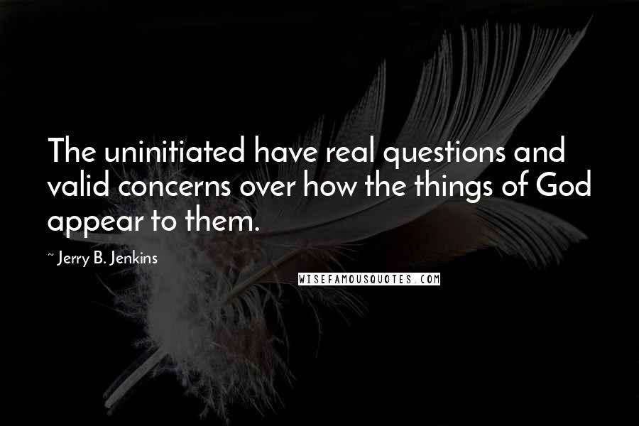 Jerry B. Jenkins Quotes: The uninitiated have real questions and valid concerns over how the things of God appear to them.