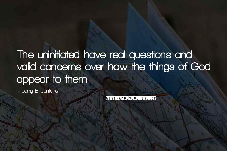 Jerry B. Jenkins Quotes: The uninitiated have real questions and valid concerns over how the things of God appear to them.