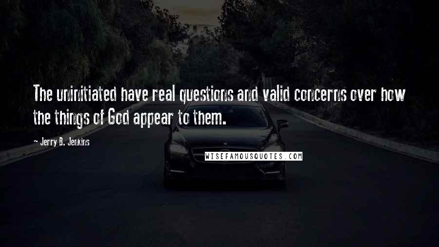 Jerry B. Jenkins Quotes: The uninitiated have real questions and valid concerns over how the things of God appear to them.