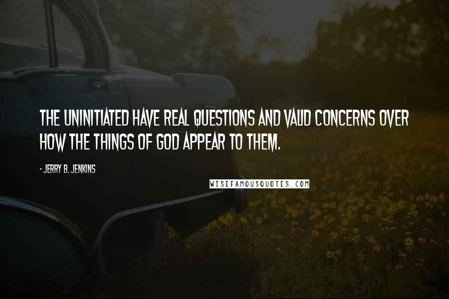 Jerry B. Jenkins Quotes: The uninitiated have real questions and valid concerns over how the things of God appear to them.