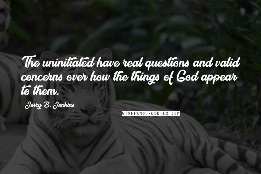 Jerry B. Jenkins Quotes: The uninitiated have real questions and valid concerns over how the things of God appear to them.