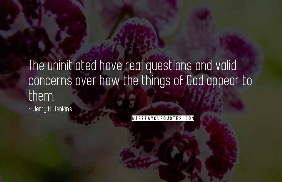 Jerry B. Jenkins Quotes: The uninitiated have real questions and valid concerns over how the things of God appear to them.