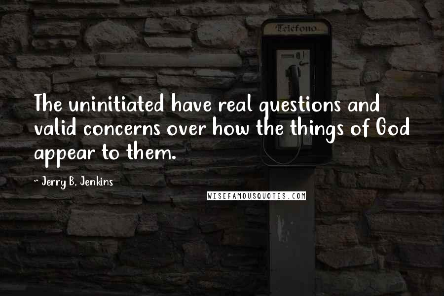 Jerry B. Jenkins Quotes: The uninitiated have real questions and valid concerns over how the things of God appear to them.