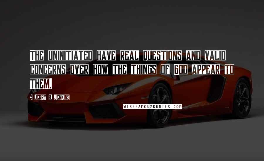 Jerry B. Jenkins Quotes: The uninitiated have real questions and valid concerns over how the things of God appear to them.