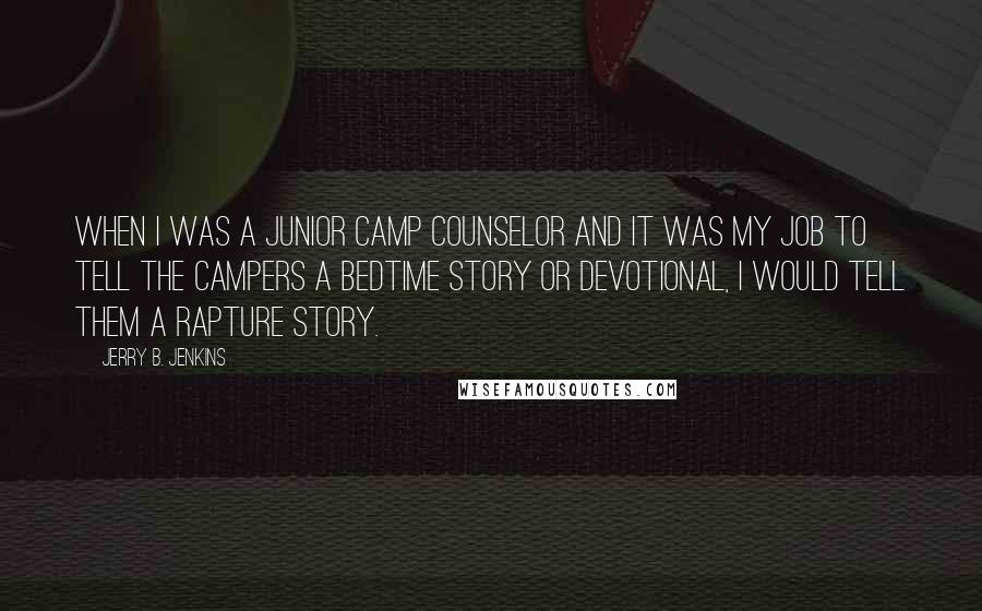 Jerry B. Jenkins Quotes: When I was a junior camp counselor and it was my job to tell the campers a bedtime story or devotional, I would tell them a rapture story.