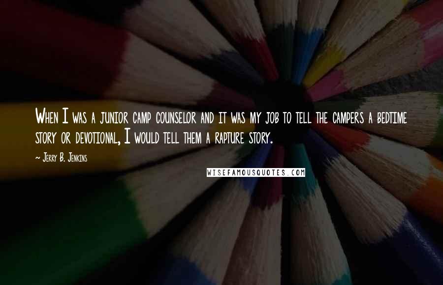 Jerry B. Jenkins Quotes: When I was a junior camp counselor and it was my job to tell the campers a bedtime story or devotional, I would tell them a rapture story.