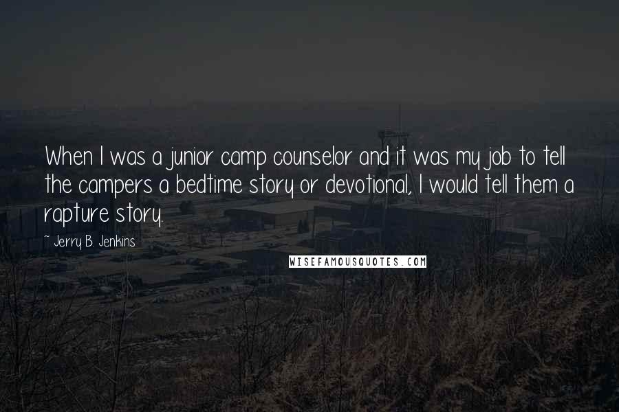 Jerry B. Jenkins Quotes: When I was a junior camp counselor and it was my job to tell the campers a bedtime story or devotional, I would tell them a rapture story.