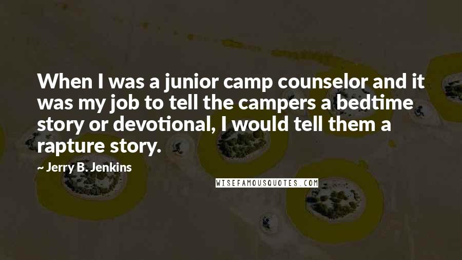 Jerry B. Jenkins Quotes: When I was a junior camp counselor and it was my job to tell the campers a bedtime story or devotional, I would tell them a rapture story.