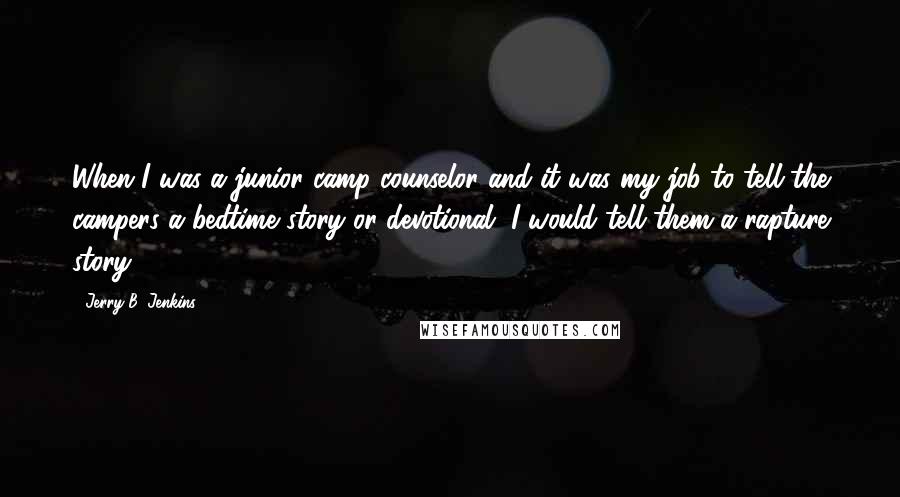 Jerry B. Jenkins Quotes: When I was a junior camp counselor and it was my job to tell the campers a bedtime story or devotional, I would tell them a rapture story.