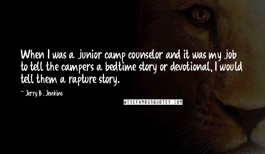 Jerry B. Jenkins Quotes: When I was a junior camp counselor and it was my job to tell the campers a bedtime story or devotional, I would tell them a rapture story.