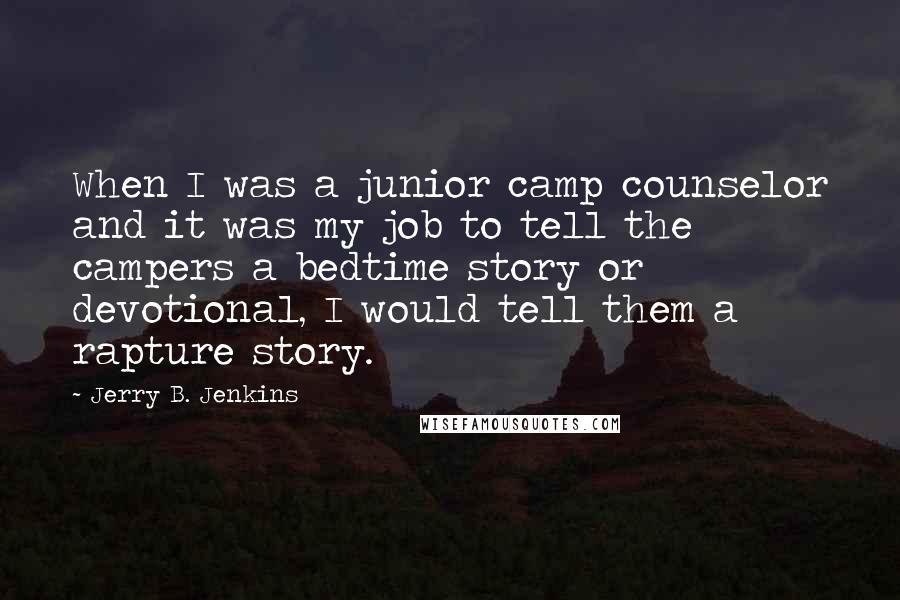 Jerry B. Jenkins Quotes: When I was a junior camp counselor and it was my job to tell the campers a bedtime story or devotional, I would tell them a rapture story.