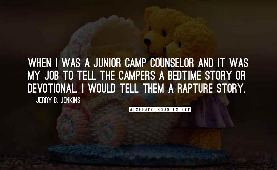 Jerry B. Jenkins Quotes: When I was a junior camp counselor and it was my job to tell the campers a bedtime story or devotional, I would tell them a rapture story.
