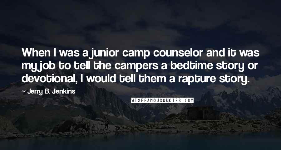 Jerry B. Jenkins Quotes: When I was a junior camp counselor and it was my job to tell the campers a bedtime story or devotional, I would tell them a rapture story.