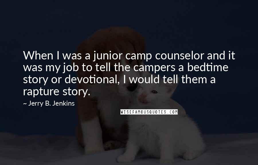 Jerry B. Jenkins Quotes: When I was a junior camp counselor and it was my job to tell the campers a bedtime story or devotional, I would tell them a rapture story.