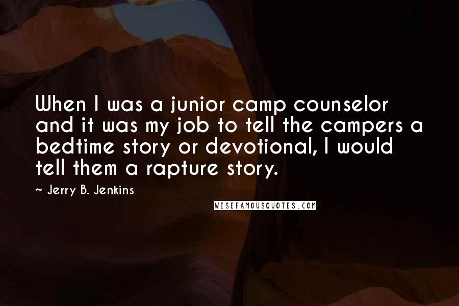 Jerry B. Jenkins Quotes: When I was a junior camp counselor and it was my job to tell the campers a bedtime story or devotional, I would tell them a rapture story.