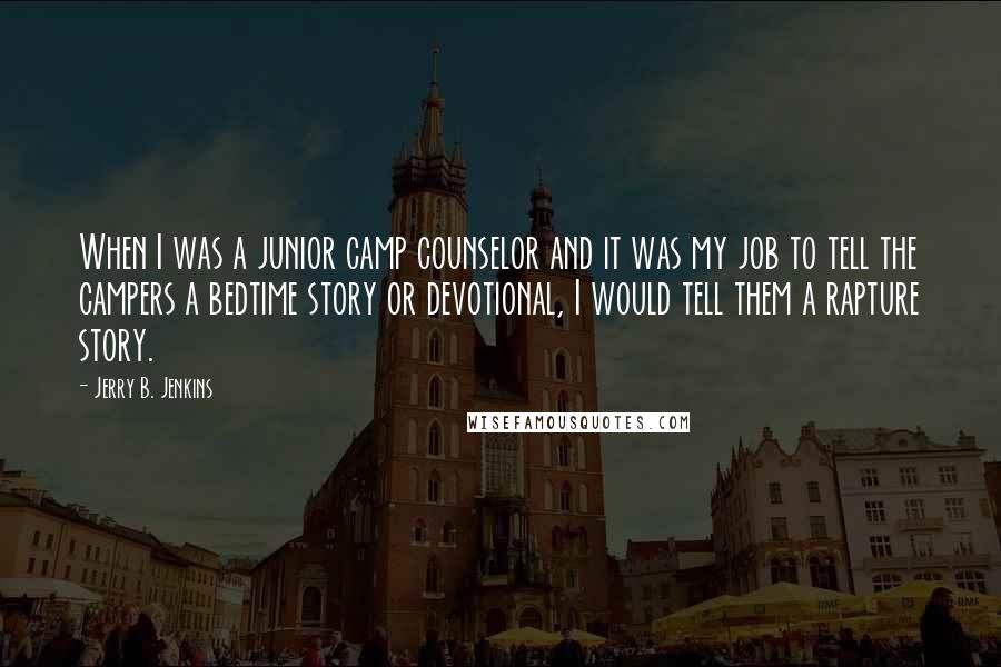 Jerry B. Jenkins Quotes: When I was a junior camp counselor and it was my job to tell the campers a bedtime story or devotional, I would tell them a rapture story.