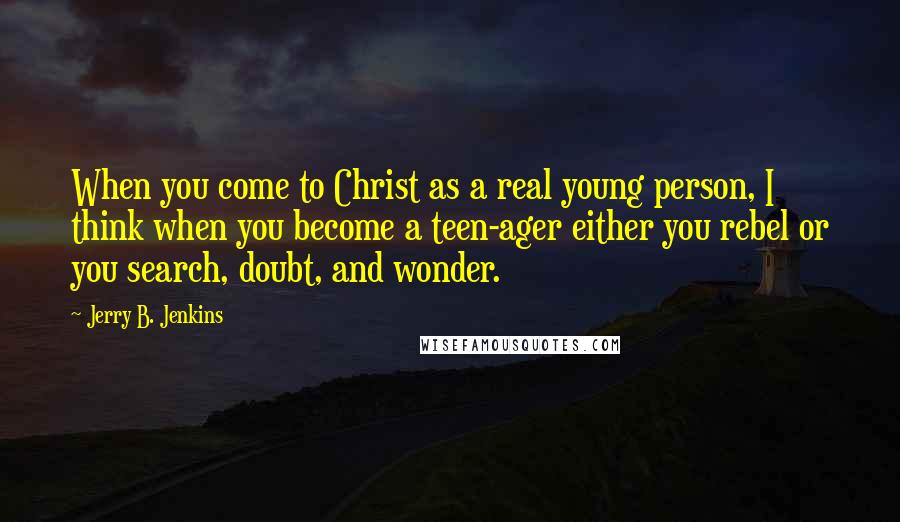 Jerry B. Jenkins Quotes: When you come to Christ as a real young person, I think when you become a teen-ager either you rebel or you search, doubt, and wonder.