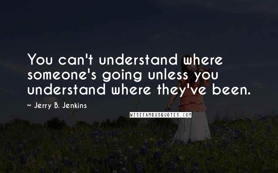 Jerry B. Jenkins Quotes: You can't understand where someone's going unless you understand where they've been.