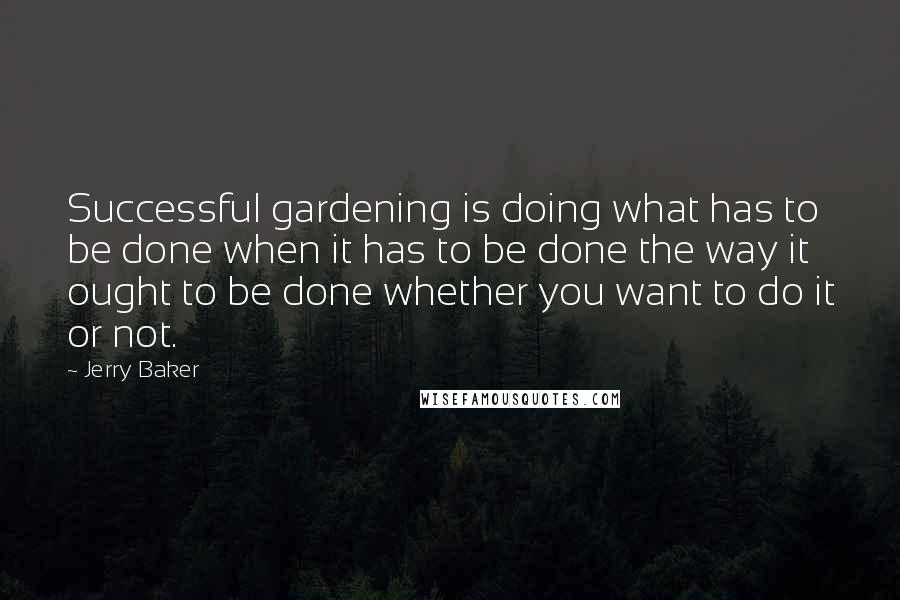 Jerry Baker Quotes: Successful gardening is doing what has to be done when it has to be done the way it ought to be done whether you want to do it or not.