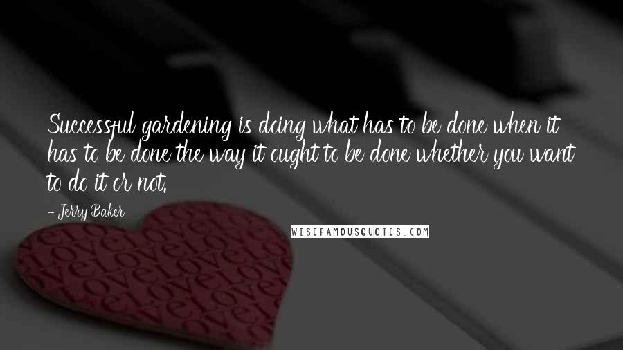 Jerry Baker Quotes: Successful gardening is doing what has to be done when it has to be done the way it ought to be done whether you want to do it or not.