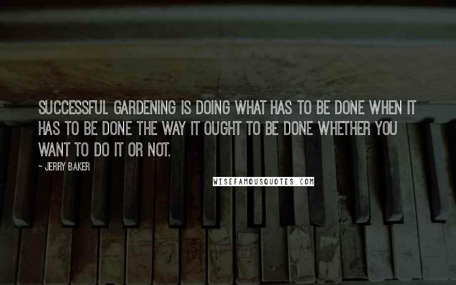 Jerry Baker Quotes: Successful gardening is doing what has to be done when it has to be done the way it ought to be done whether you want to do it or not.