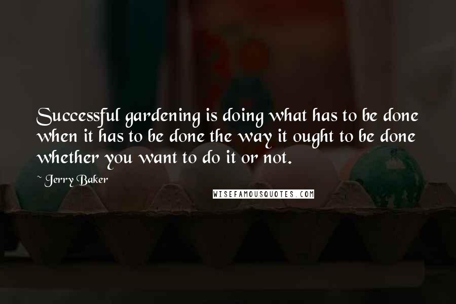 Jerry Baker Quotes: Successful gardening is doing what has to be done when it has to be done the way it ought to be done whether you want to do it or not.