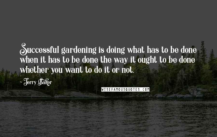 Jerry Baker Quotes: Successful gardening is doing what has to be done when it has to be done the way it ought to be done whether you want to do it or not.