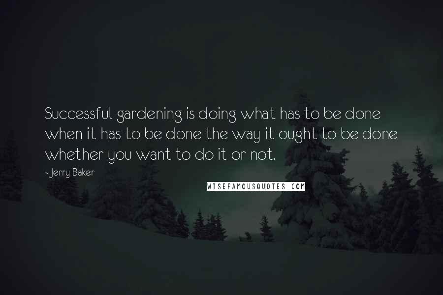 Jerry Baker Quotes: Successful gardening is doing what has to be done when it has to be done the way it ought to be done whether you want to do it or not.