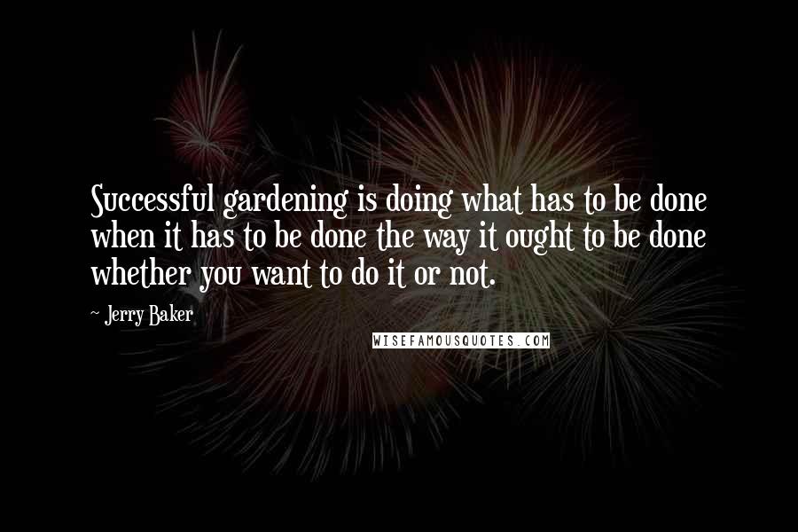 Jerry Baker Quotes: Successful gardening is doing what has to be done when it has to be done the way it ought to be done whether you want to do it or not.