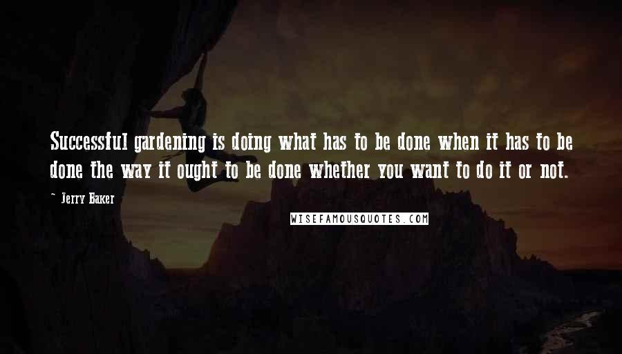 Jerry Baker Quotes: Successful gardening is doing what has to be done when it has to be done the way it ought to be done whether you want to do it or not.