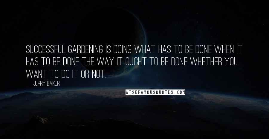 Jerry Baker Quotes: Successful gardening is doing what has to be done when it has to be done the way it ought to be done whether you want to do it or not.