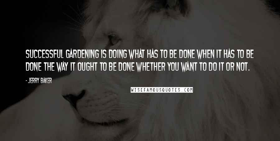 Jerry Baker Quotes: Successful gardening is doing what has to be done when it has to be done the way it ought to be done whether you want to do it or not.