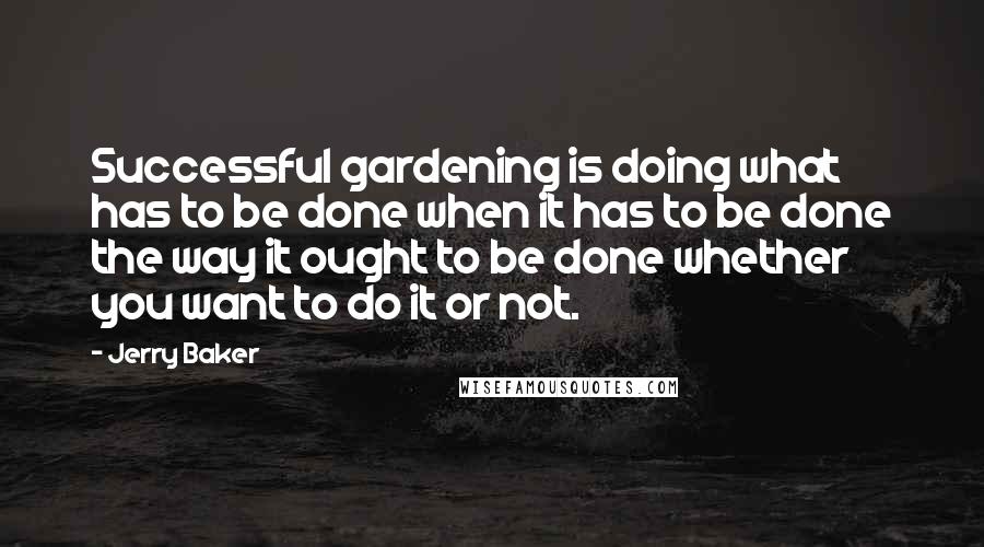 Jerry Baker Quotes: Successful gardening is doing what has to be done when it has to be done the way it ought to be done whether you want to do it or not.