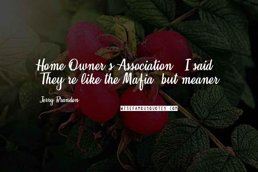 Jerry Brandon Quotes: Home Owner's Association." I said. "They're like the Mafia, but meaner.